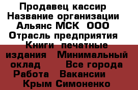 Продавец-кассир › Название организации ­ Альянс-МСК, ООО › Отрасль предприятия ­ Книги, печатные издания › Минимальный оклад ­ 1 - Все города Работа » Вакансии   . Крым,Симоненко